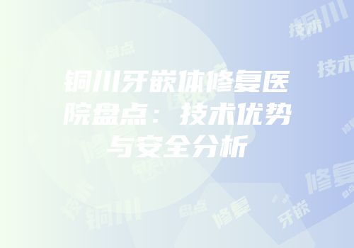 铜川牙嵌体修复医院盘点：技术优势与安全分析