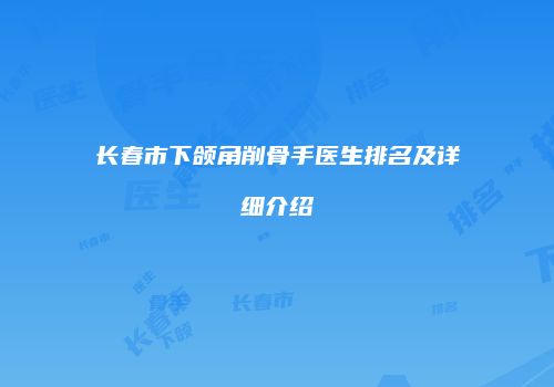 长春市下颌角削骨手医生排名及详细介绍
