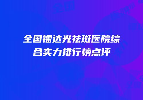 全国镭达光祛斑医院综合实力排行榜点评
