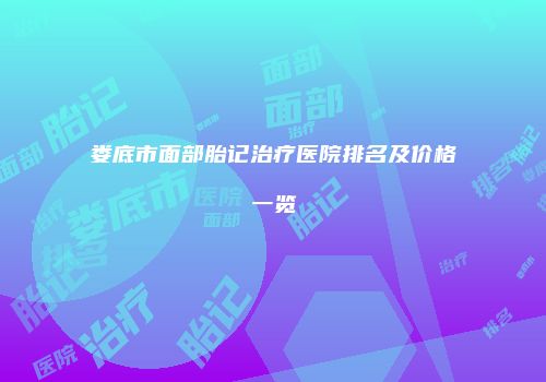 娄底市面部胎记治疗医院排名及价格一览