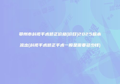 鄂州市斜视手术矫正价格(价目)2025版本流出(斜视手术矫正手术一般是需要多少钱)