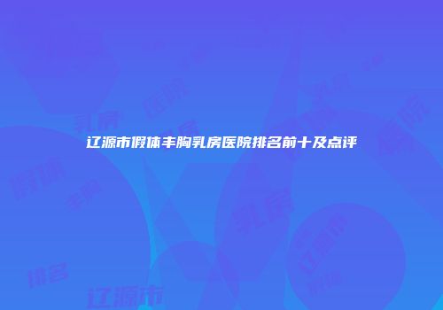 辽源市假体丰胸乳房医院排名前十及点评
