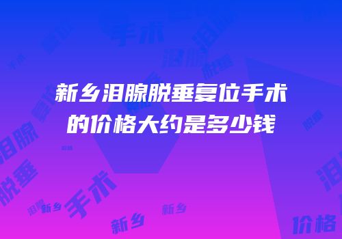 新乡泪腺脱垂复位手术的价格大约是多少钱