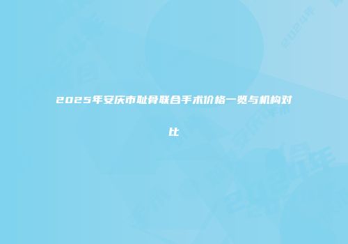 2025年安庆市耻骨联合手术价格一览与机构对比
