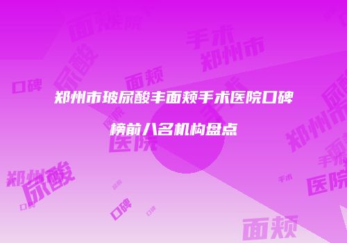 郑州市玻尿酸丰面颊手术医院口碑榜前八名机构盘点