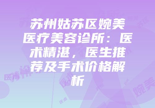 苏州姑苏区婉美医疗美容诊所：医术精湛，医生推荐及手术价格解析