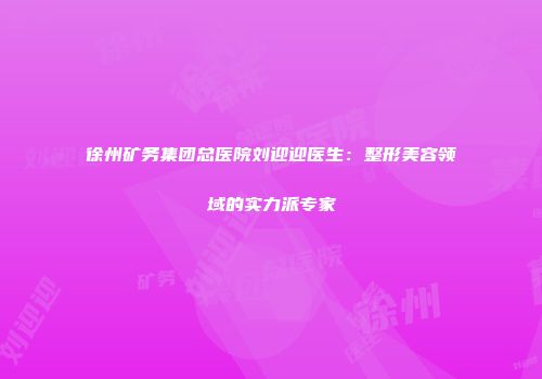 徐州矿务集团总医院刘迎迎医生：整形美容领域的实力派专家