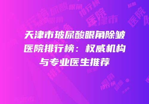 天津市玻尿酸眼角除皱医院排行榜：权威机构与专业医生推荐