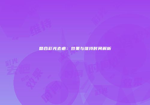 复合彩光去疤：效果与维持时间解析