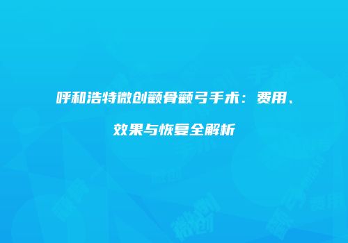 呼和浩特微创颧骨颧弓手术：费用、效果与恢复全解析