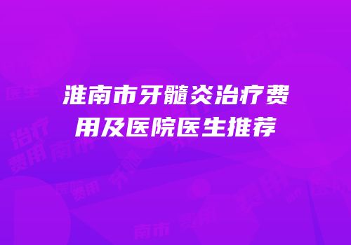 淮南市牙髓炎治疗费用及医院医生推荐