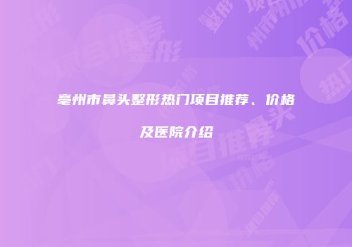 亳州市鼻头整形热门项目推荐、价格及医院介绍