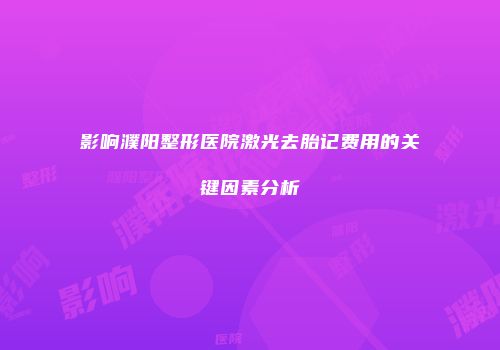 影响濮阳整形医院激光去胎记费用的关键因素分析