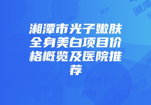 湘潭市光子嫩肤全身美白项目价格概览及医院推荐