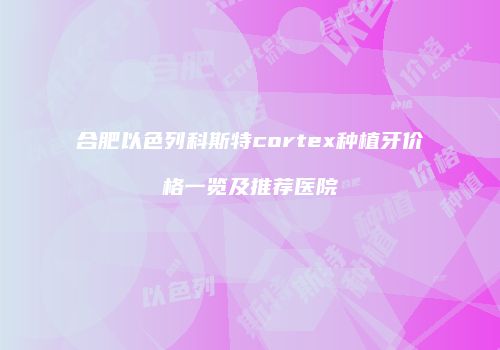 合肥以色列科斯特cortex种植牙价格一览及推荐医院