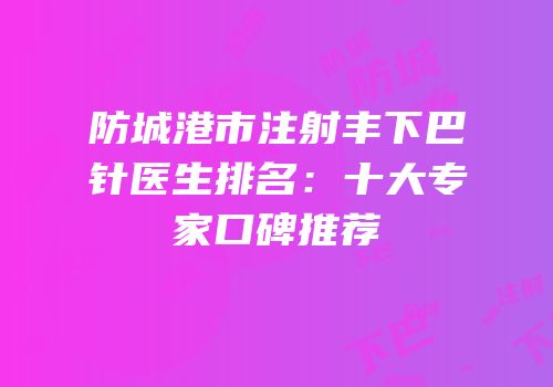 防城港市注射丰下巴针医生排名：十大专家口碑推荐