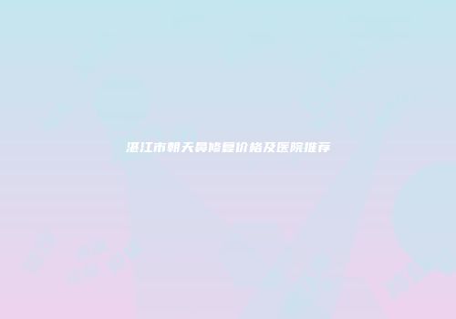 湛江市朝天鼻修复价格及医院推荐
