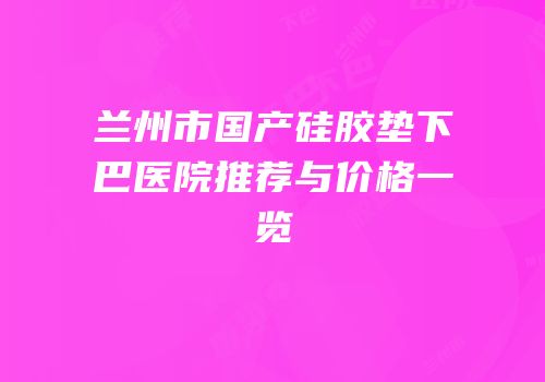 兰州市国产硅胶垫下巴医院推荐与价格一览