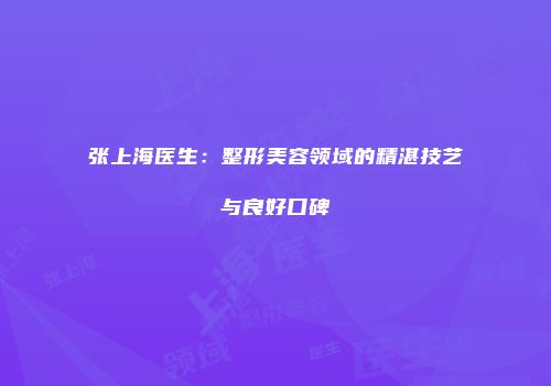 张上海医生：整形美容领域的精湛技艺与良好口碑