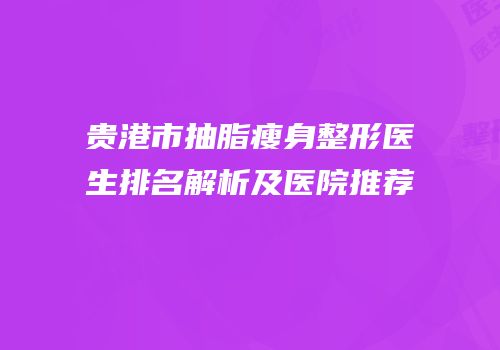 贵港市抽脂瘦身整形医生排名解析及医院推荐