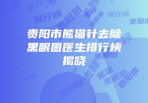贵阳市熊猫针去除黑眼圈医生排行榜揭晓