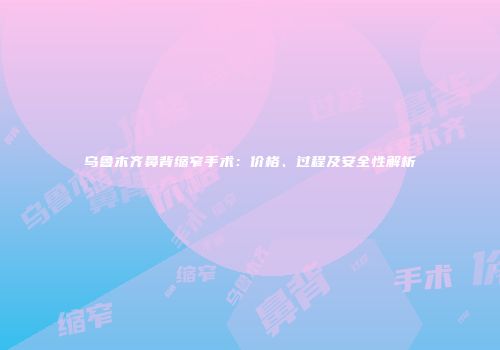 乌鲁木齐鼻背缩窄手术：价格、过程及安全性解析