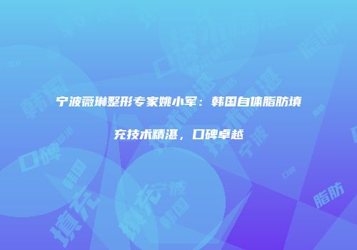 宁波薇琳整形专家姚小军：韩国自体脂肪填充技术精湛，口碑卓越