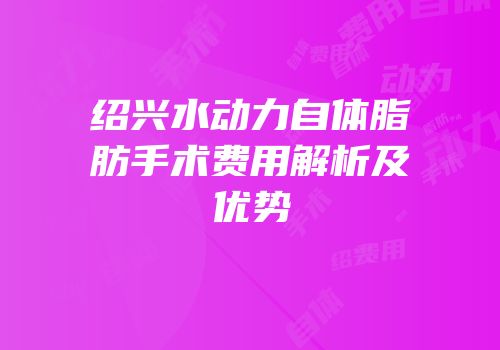 绍兴水动力自体脂肪手术费用解析及优势