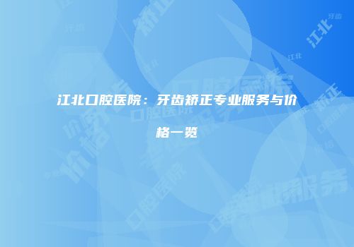 江北口腔医院：牙齿矫正专业服务与价格一览