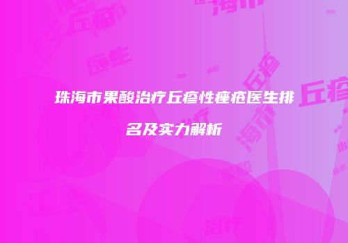 珠海市果酸治疗丘疹性痤疮医生排名及实力解析