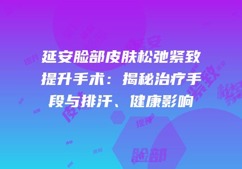 延安脸部皮肤松弛紧致提升手术：揭秘治疗手段与排汗、健康影响
