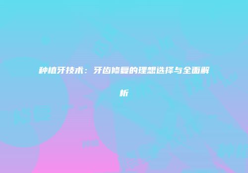 种植牙技术：牙齿修复的理想选择与全面解析