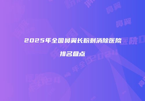 2025年全国鼻翼长粉刺消除医院排名盘点