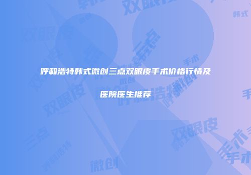 呼和浩特韩式微创三点双眼皮手术价格行情及医院医生推荐