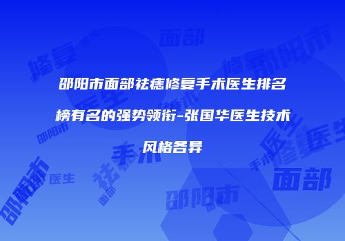 邵阳市面部祛痣修复手术医生排名榜有名的强势领衔-张国华医生技术风格各异