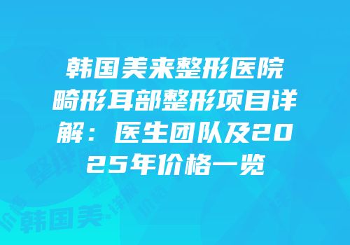 韩国美来整形医院畸形耳部整形项目详解：医生团队及2025年价格一览