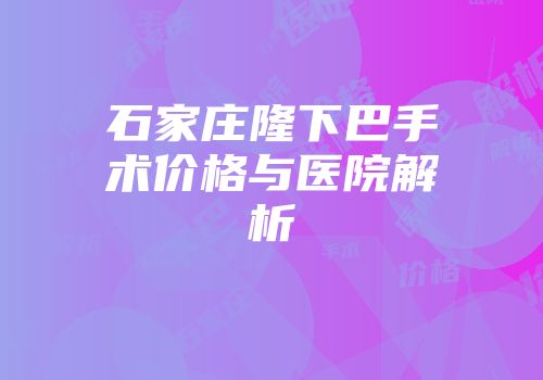 石家庄隆下巴手术价格与医院解析