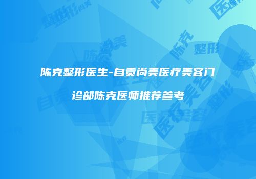 陈克整形医生-自贡尚美医疗美容门诊部陈克医师推荐参考