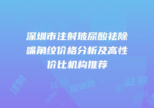 深圳市注射玻尿酸祛除嘴角纹价格分析及高性价比机构推荐