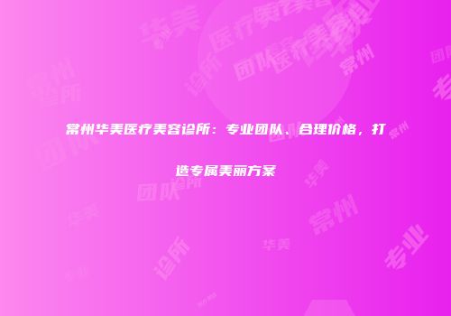 常州华美医疗美容诊所：专业团队、合理价格，打造专属美丽方案