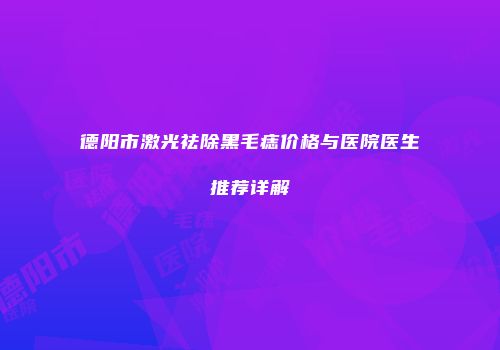 德阳市激光祛除黑毛痣价格与医院医生推荐详解