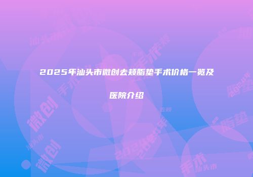 2025年汕头市微创去颊脂垫手术价格一览及医院介绍