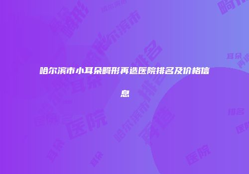 哈尔滨市小耳朵畸形再造医院排名及价格信息