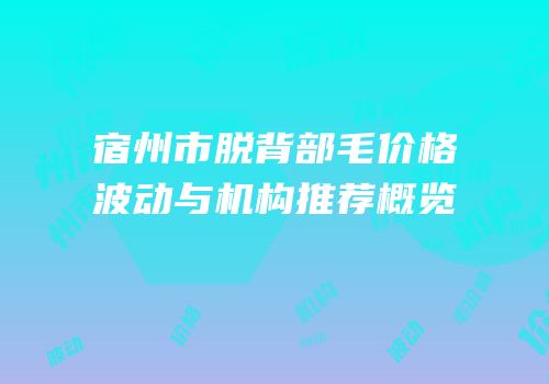 宿州市脱背部毛价格波动与机构推荐概览