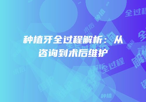种植牙全过程解析：从咨询到术后维护