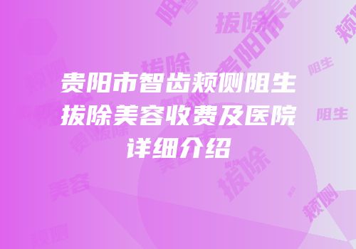 贵阳市智齿颊侧阻生拔除美容收费及医院详细介绍