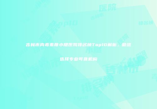 吉林市肉毒素瘦小腿医院排名榜Top10解析，助您选择专业可靠机构