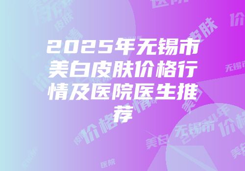 2025年无锡市美白皮肤价格行情及医院医生推荐