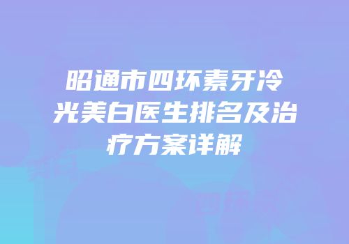 昭通市四环素牙冷光美白医生排名及治疗方案详解