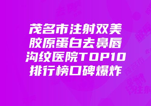 茂名市注射双美胶原蛋白去鼻唇沟纹医院TOP10排行榜口碑爆炸